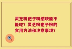 灵芝粉孢子粉结块能不能吃？灵芝粉孢子粉的食用方法和注意事项？