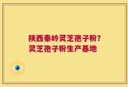 陕西秦岭灵芝孢子粉？灵芝孢子粉生产基地