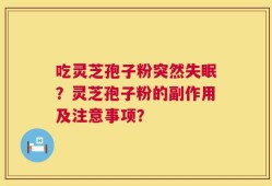吃灵芝孢子粉突然失眠？灵芝孢子粉的副作用及注意事项？