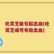 吃灵芝能引起出血(吃灵芝或可导致出血)