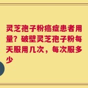 灵芝孢子粉癌症患者用量？破壁灵芝孢子粉每天服用几次，每次服多少