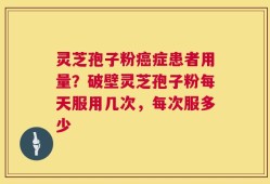 灵芝孢子粉癌症患者用量？破壁灵芝孢子粉每天服用几次，每次服多少
