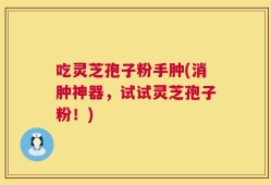 吃灵芝孢子粉手肿(消肿神器，试试灵芝孢子粉！)