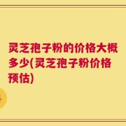 灵芝孢子粉的价格大概多少(灵芝孢子粉价格预估)