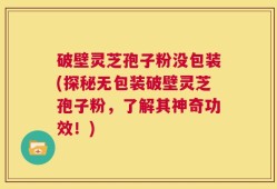 破壁灵芝孢子粉没包装(探秘无包装破壁灵芝孢子粉，了解其神奇功效！)