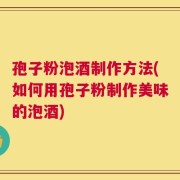 孢子粉泡酒制作方法(如何用孢子粉制作美味的泡酒)