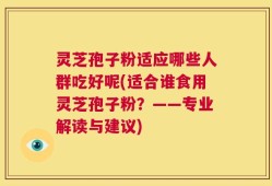 灵芝孢子粉适应哪些人群吃好呢(适合谁食用灵芝孢子粉？——专业解读与建议)