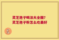 灵芝孢子喝法大全图？灵芝孢子粉怎么吃最好