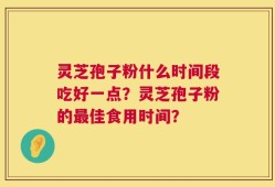 灵芝孢子粉什么时间段吃好一点？灵芝孢子粉的最佳食用时间？