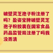 破壁灵芝孢子粉注册了吗？盈姿宝牌破壁灵芝孢子粉胶囊在国家食品药品监管局注册了吗我没弄清