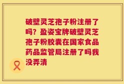 破壁灵芝孢子粉注册了吗？盈姿宝牌破壁灵芝孢子粉胶囊在国家食品药品监管局注册了吗我没弄清