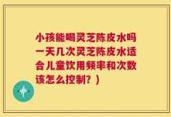 小孩能喝灵芝陈皮水吗一天几次灵芝陈皮水适合儿童饮用频率和次数该怎么控制？)