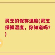 灵芝的保存湿度(灵芝保鲜湿度，你知道吗？)