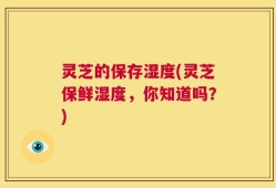 灵芝的保存湿度(灵芝保鲜湿度，你知道吗？)