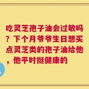 吃灵芝孢子油会过敏吗？下个月爷爷生日想买点灵芝类的孢子油给他，他平时挺健康的