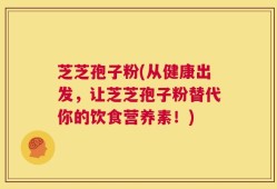 芝芝孢子粉(从健康出发，让芝芝孢子粉替代你的饮食营养素！)