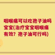 咽喉痛可以吃孢子油吗宝宝(治疗宝宝咽喉痛有效？孢子油可行吗)