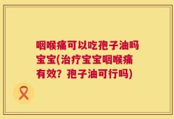 咽喉痛可以吃孢子油吗宝宝(治疗宝宝咽喉痛有效？孢子油可行吗)