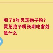 喝了9年灵芝孢子粉？灵芝孢子粉长期吃害处是什么