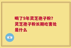 喝了9年灵芝孢子粉？灵芝孢子粉长期吃害处是什么