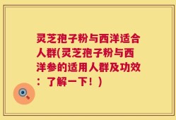 灵芝孢子粉与西洋适合人群(灵芝孢子粉与西洋参的适用人群及功效：了解一下！)
