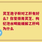 灵芝孢子粉对乙肝有好么？你觉得用灵芝、枸杞泡水喝能缓解乙肝吗为什么