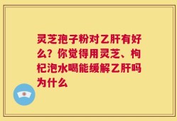 灵芝孢子粉对乙肝有好么？你觉得用灵芝、枸杞泡水喝能缓解乙肝吗为什么