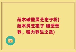 蕴木破壁灵芝孢子粉(蕴木灵芝孢子 破壁营养，强力养生之选)