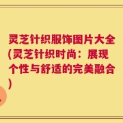 灵芝针织服饰图片大全(灵芝针织时尚：展现个性与舒适的完美融合)