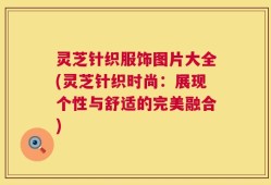 灵芝针织服饰图片大全(灵芝针织时尚：展现个性与舒适的完美融合)