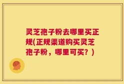 灵芝孢子粉去哪里买正规(正规渠道购买灵芝孢子粉，哪里可买？)