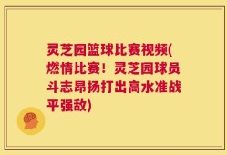 灵芝园篮球比赛视频(燃情比赛！灵芝园球员斗志昂扬打出高水准战平强敌)