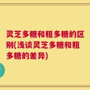 灵芝多糖和粗多糖的区别(浅谈灵芝多糖和粗多糖的差异)
