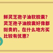 鲜灵芝孢子油软胶囊？灵芝孢子油胶囊好像都挺贵的，在什么地方买比较有优惠？