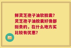 鲜灵芝孢子油软胶囊？灵芝孢子油胶囊好像都挺贵的，在什么地方买比较有优惠？