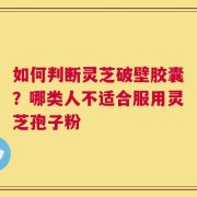 如何判断灵芝破壁胶囊？哪类人不适合服用灵芝孢子粉