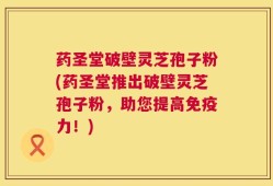 药圣堂破壁灵芝孢子粉(药圣堂推出破壁灵芝孢子粉，助您提高免疫力！)