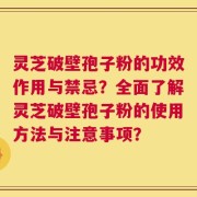 灵芝破壁孢子粉的功效作用与禁忌？全面了解灵芝破壁孢子粉的使用方法与注意事项？