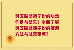 灵芝破壁孢子粉的功效作用与禁忌？全面了解灵芝破壁孢子粉的使用方法与注意事项？