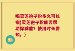 喝灵芝孢子粉多久可以瘦(灵芝孢子粉能否帮助你减重？使用时长需知。)