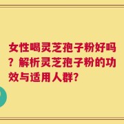 女性喝灵芝孢子粉好吗？解析灵芝孢子粉的功效与适用人群？