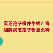 灵芝孢子粉冲牛奶？海趣牌灵芝孢子粉怎么样