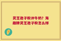 灵芝孢子粉冲牛奶？海趣牌灵芝孢子粉怎么样