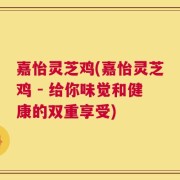 嘉怡灵芝鸡(嘉怡灵芝鸡 - 给你味觉和健康的双重享受)