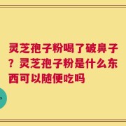灵芝孢子粉喝了破鼻子？灵芝孢子粉是什么东西可以随便吃吗