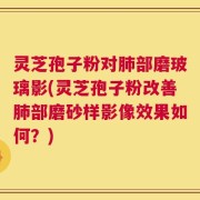 灵芝孢子粉对肺部磨玻璃影(灵芝孢子粉改善肺部磨砂样影像效果如何？)