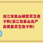浙江龙泉山破壁灵芝孢子粉(浙江龙泉山出产高质量灵芝孢子粉)