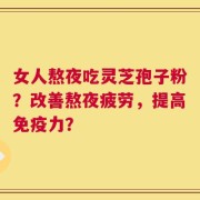 女人熬夜吃灵芝孢子粉？改善熬夜疲劳，提高免疫力？