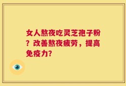 女人熬夜吃灵芝孢子粉？改善熬夜疲劳，提高免疫力？