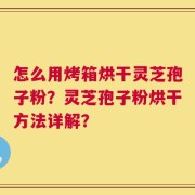 怎么用烤箱烘干灵芝孢子粉？灵芝孢子粉烘干方法详解？